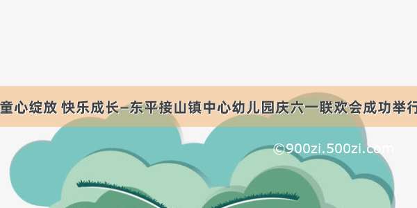 童心绽放 快乐成长—东平接山镇中心幼儿园庆六一联欢会成功举行