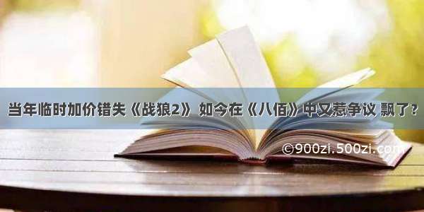 当年临时加价错失《战狼2》 如今在《八佰》中又惹争议 飘了？