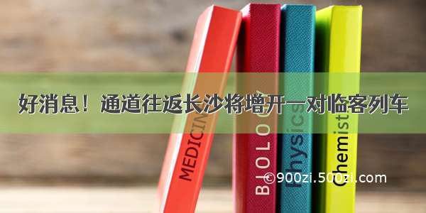 好消息！通道往返长沙将增开一对临客列车