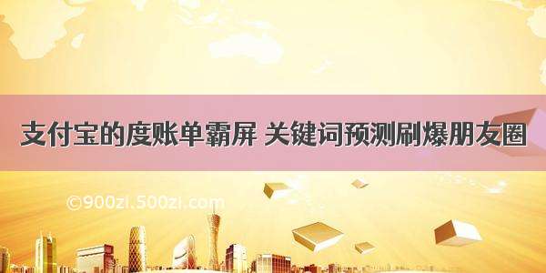 支付宝的度账单霸屏 关键词预测刷爆朋友圈