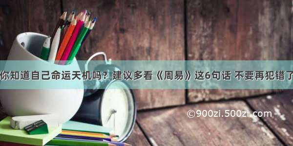 你知道自己命运天机吗？建议多看《周易》这6句话 不要再犯错了