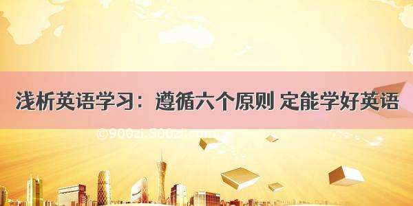 浅析英语学习：遵循六个原则 定能学好英语