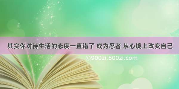 其实你对待生活的态度一直错了 成为忍者 从心境上改变自己