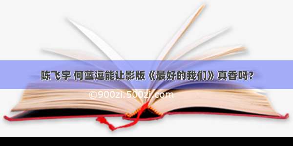 陈飞宇 何蓝逗能让影版《最好的我们》真香吗？