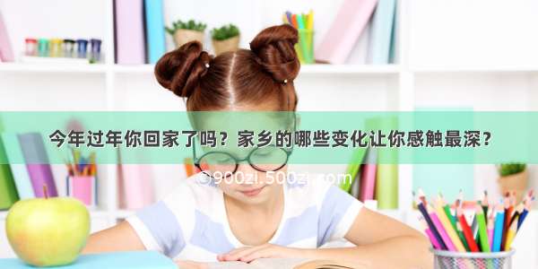 今年过年你回家了吗？家乡的哪些变化让你感触最深？