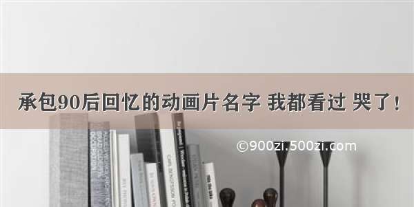 承包90后回忆的动画片名字 我都看过 哭了！