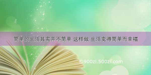 简单的生活其实并不简单 这样做 生活变得简单而幸福