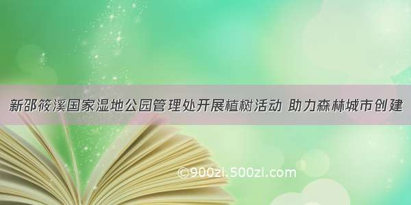 新邵筱溪国家湿地公园管理处开展植树活动 助力森林城市创建