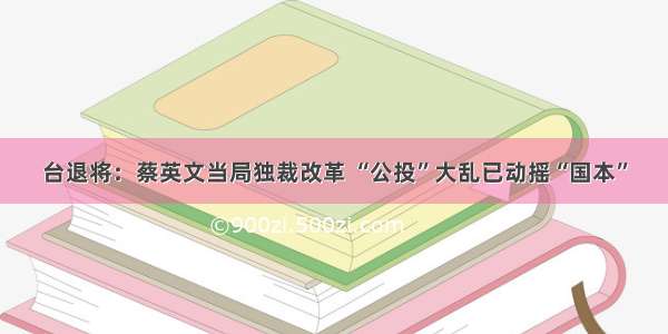 台退将：蔡英文当局独裁改革 “公投”大乱已动摇“国本”