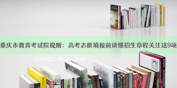 重庆市教育考试院提醒：高考志愿填报前读懂招生章程关注这9项