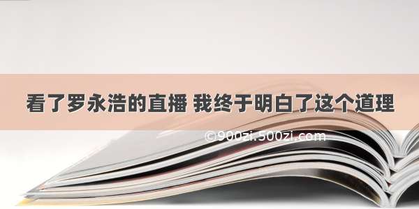 看了罗永浩的直播 我终于明白了这个道理