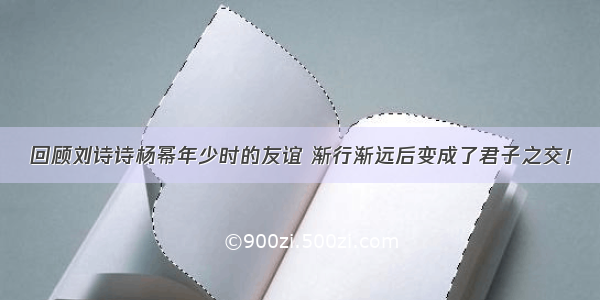 回顾刘诗诗杨幂年少时的友谊 渐行渐远后变成了君子之交！