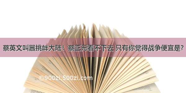 蔡英文叫嚣挑衅大陆！蔡正元看不下去 只有你觉得战争便宜是？