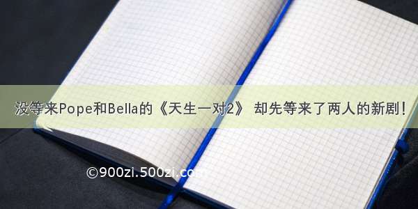 没等来Pope和Bella的《天生一对2》 却先等来了两人的新剧！