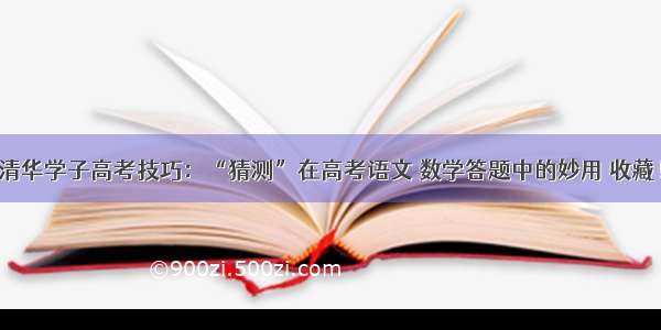 清华学子高考技巧：“猜测”在高考语文 数学答题中的妙用 收藏！