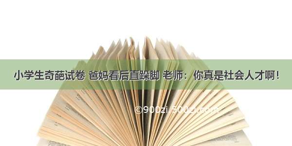 小学生奇葩试卷 爸妈看后直跺脚 老师：你真是社会人才啊！