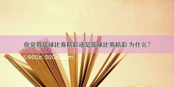 你觉得足球比赛精彩还是篮球比赛精彩 为什么？