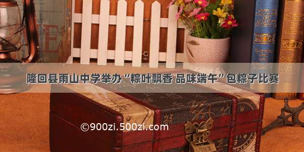 隆回县雨山中学举办“粽叶飘香 品味端午”包粽子比赛