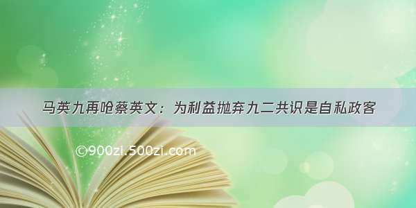 马英九再呛蔡英文：为利益抛弃九二共识是自私政客