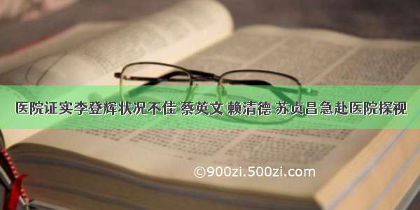 医院证实李登辉状况不佳 蔡英文 赖清德 苏贞昌急赴医院探视