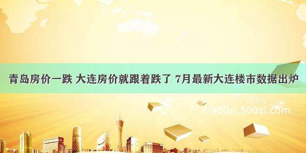 青岛房价一跌 大连房价就跟着跌了 7月最新大连楼市数据出炉