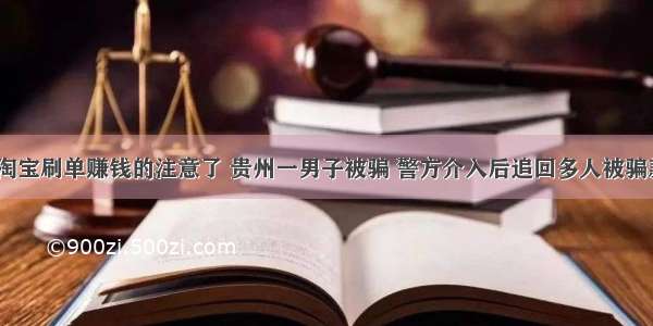 想要靠淘宝刷单赚钱的注意了 贵州一男子被骗 警方介入后追回多人被骗款5万多