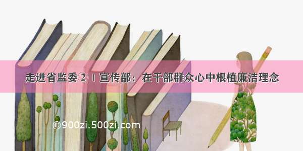 走进省监委②｜宣传部：在干部群众心中根植廉洁理念