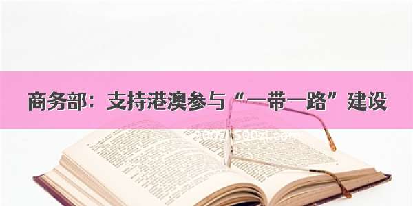 商务部：支持港澳参与“一带一路”建设