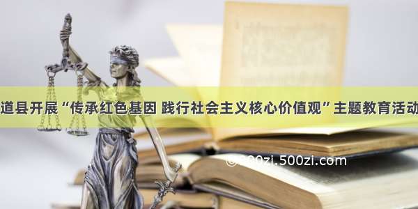 道县开展“传承红色基因 践行社会主义核心价值观”主题教育活动