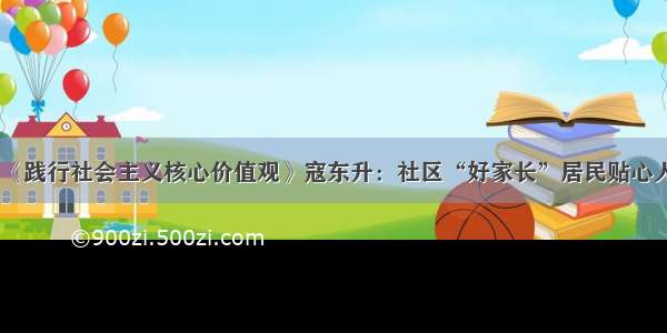 《践行社会主义核心价值观》寇东升：社区“好家长”居民贴心人