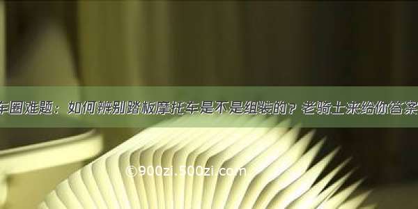 车圈难题：如何辨别踏板摩托车是不是组装的？老骑士来给你答案！