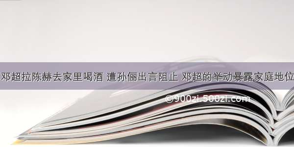 邓超拉陈赫去家里喝酒 遭孙俪出言阻止 邓超的举动暴露家庭地位