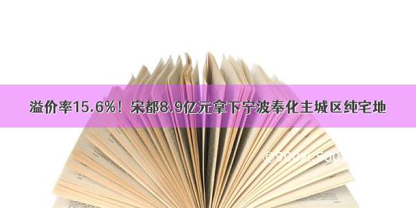 溢价率15.6%！宋都8.9亿元拿下宁波奉化主城区纯宅地