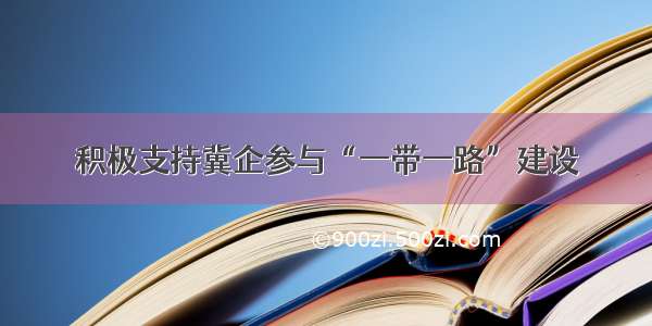 积极支持冀企参与“一带一路”建设