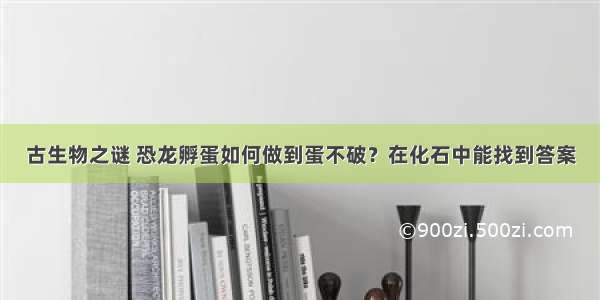 古生物之谜 恐龙孵蛋如何做到蛋不破？在化石中能找到答案