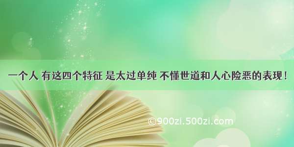 一个人 有这四个特征 是太过单纯 不懂世道和人心险恶的表现！