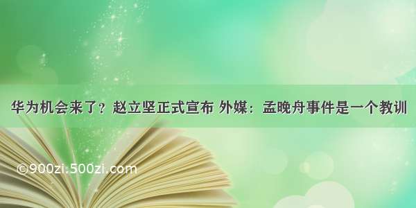 华为机会来了？赵立坚正式宣布 外媒：孟晚舟事件是一个教训