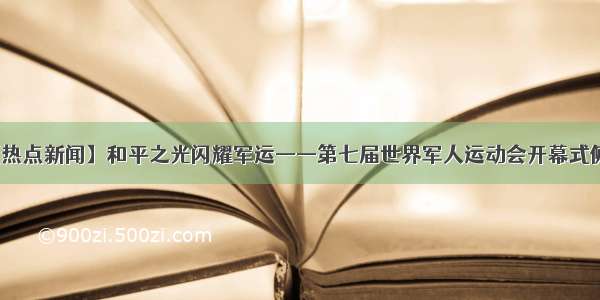 【热点新闻】和平之光闪耀军运——第七届世界军人运动会开幕式侧记