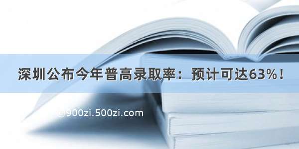 深圳公布今年普高录取率：预计可达63%！