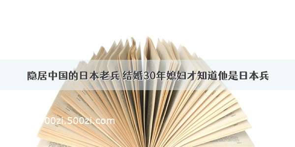 隐居中国的日本老兵 结婚30年媳妇才知道他是日本兵