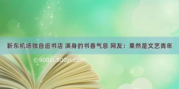 靳东机场独自逛书店 满身的书香气息 网友：果然是文艺青年