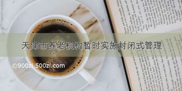 天津市养老机构暂时实施封闭式管理