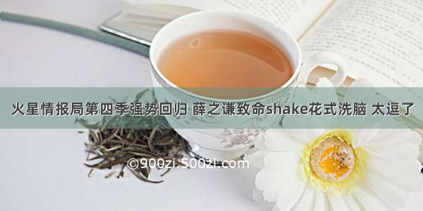 火星情报局第四季强势回归 薛之谦致命shake花式洗脑 太逗了