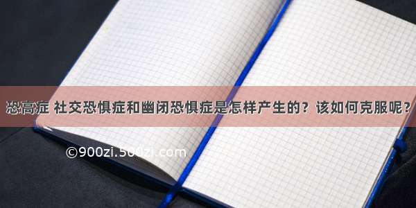 恐高症 社交恐惧症和幽闭恐惧症是怎样产生的？该如何克服呢？