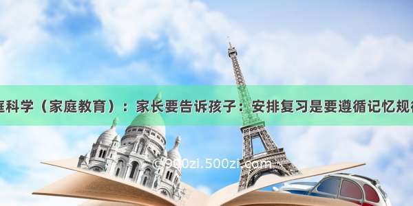 家庭科学（家庭教育）：家长要告诉孩子：安排复习是要遵循记忆规律的