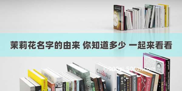 茉莉花名字的由来 你知道多少 一起来看看