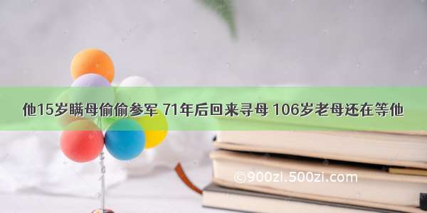 他15岁瞒母偷偷参军 71年后回来寻母 106岁老母还在等他