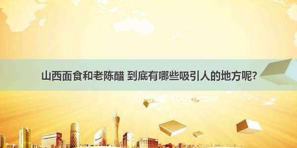 山西面食和老陈醋 到底有哪些吸引人的地方呢？