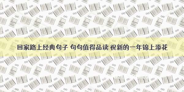 回家路上经典句子 句句值得品读 祝新的一年锦上添花