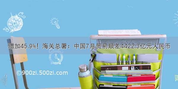 增加45.9%！海关总署：中国7月贸易顺差4422.3亿元人民币